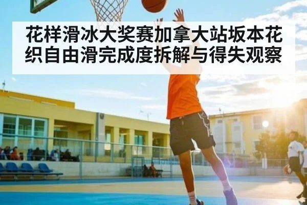 花样滑冰大奖赛加拿大站坂本花织自由滑完成度拆解与得失观察