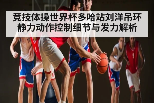 竞技体操世界杯多哈站刘洋吊环静力动作控制细节与发力解析
