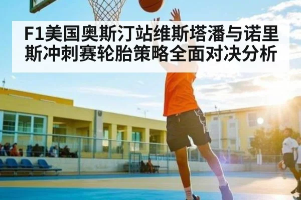 F1美国奥斯汀站维斯塔潘与诺里斯冲刺赛轮胎策略全面对决分析