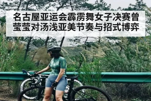 名古屋亚运会霹雳舞女子决赛曾莹莹对汤浅亚美节奏与招式博弈