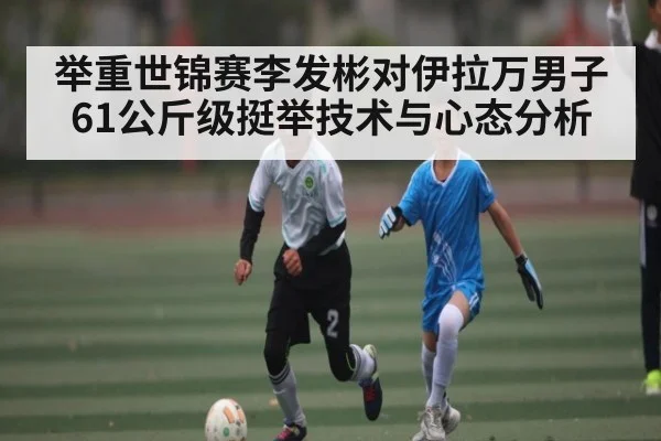 举重世锦赛李发彬对伊拉万男子61公斤级挺举技术与心态分析