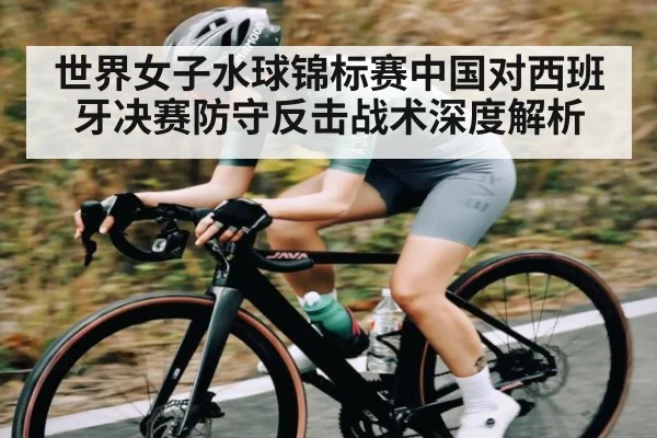世界女子水球锦标赛中国对西班牙决赛防守反击战术深度解析