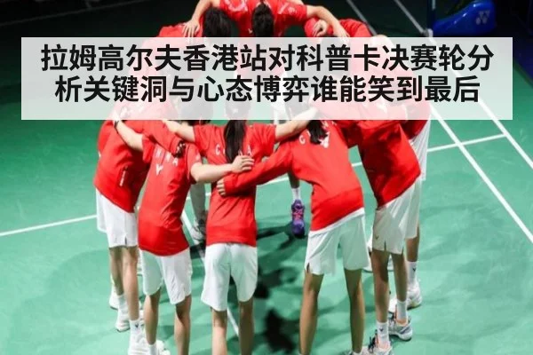 拉姆高尔夫香港站对科普卡决赛轮分析关键洞与心态博弈谁能笑到最后